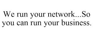 WE RUN YOUR NETWORK...SO YOU CAN RUN YOUR BUSINESS. trademark