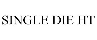 SINGLE DIE HT trademark