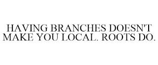 HAVING BRANCHES DOESN'T MAKE YOU LOCAL. ROOTS DO. trademark