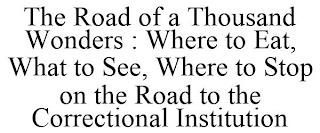 THE ROAD OF A THOUSAND WONDERS : WHERE TO EAT, WHAT TO SEE, WHERE TO STOP ON THE ROAD TO THE CORRECTIONAL INSTITUTION trademark