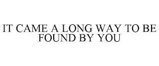 IT CAME A LONG WAY TO BE FOUND BY YOU trademark