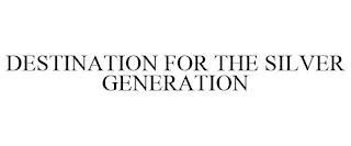 DESTINATION FOR THE SILVER GENERATION trademark