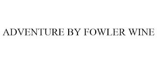 ADVENTURE BY FOWLER WINE trademark