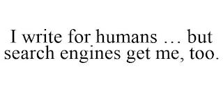 I WRITE FOR HUMANS ... BUT SEARCH ENGINES GET ME, TOO. trademark