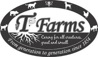 T FARMS CARING FOR ALL CREATURES, GREAT AND SMALL FROM GENERATION TO GENERATION SINCE 1854 trademark