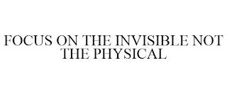 FOCUS ON THE INVISIBLE NOT THE PHYSICAL trademark