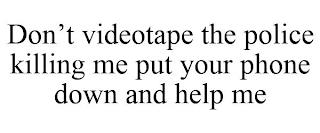 DON'T VIDEOTAPE THE POLICE KILLING ME PUT YOUR PHONE DOWN AND HELP ME trademark