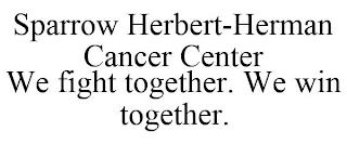 SPARROW HERBERT-HERMAN CANCER CENTER WE FIGHT TOGETHER. WE WIN TOGETHER. trademark