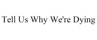 TELL US WHY WE'RE DYING trademark