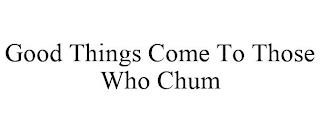 GOOD THINGS COME TO THOSE WHO CHUM trademark