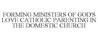 FORMING MINISTERS OF GOD'S LOVE CATHOLIC PARENTING IN THE DOMESTIC CHURCH trademark