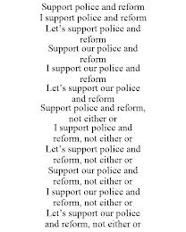 SUPPORT POLICE AND REFORM I SUPPORT POLICE AND REFORM LET'S SUPPORT POLICE AND REFORM SUPPORT OUR POLICE AND REFORM I SUPPORT OUR POLICE AND REFORM LET'S SUPPORT OUR POLICE AND REFORM SUPPORT POLICE AND REFORM, NOT EITHER OR I SUPPORT POLICE AND REFORM, NOT EITHER OR LET'S SUPPORT POLICE AND REFORM, NOT EITHER OR SUPPORT OUR POLICE AND REFORM, NOT EITHER OR I SUPPORT OUR POLICE AND REFORM, NOT EIT trademark