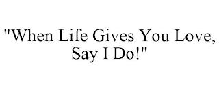 "WHEN LIFE GIVES YOU LOVE, SAY I DO!" trademark