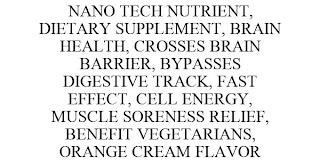 NANO TECH NUTRIENT, DIETARY SUPPLEMENT, BRAIN HEALTH, CROSSES BRAIN BARRIER, BYPASSES DIGESTIVE TRACK, FAST EFFECT, CELL ENERGY, MUSCLE SORENESS RELIEF, BENEFIT VEGETARIANS, ORANGE CREAM FLAVOR trademark