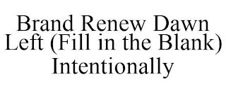 BRAND RENEW DAWN LEFT (FILL IN THE BLANK) INTENTIONALLY trademark