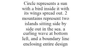 CIRCLE REPRESENTS A SUN WITH A BIRD INSIDE IT WITH ITS WINGS SPREAD OUT. 2 MOUNTAINS REPRESENT TWO ISLANDS SITTING SIDE BY SIDE OUT IN THE SEA. A CURLING WAVE AT BOTTOM LEFT, AND A BOUNDARY LINE ENCLOSING ENTIRE DESIGN trademark