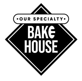 ? OUR SPECIALTY ? BAKE HOUSE trademark