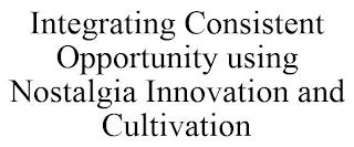 INTEGRATING CONSISTENT OPPORTUNITY USING NOSTALGIA INNOVATION AND CULTIVATION trademark