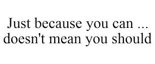 JUST BECAUSE YOU CAN ... DOESN'T MEAN YOU SHOULD trademark