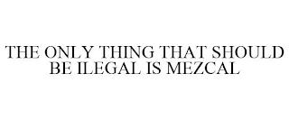 THE ONLY THING THAT SHOULD BE ILEGAL IS MEZCAL trademark