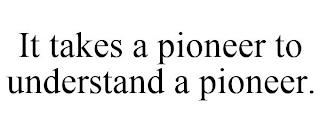 IT TAKES A PIONEER TO UNDERSTAND A PIONEER. trademark