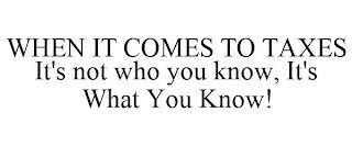WHEN IT COMES TO TAXES IT'S NOT WHO YOU KNOW, IT'S WHAT YOU KNOW! trademark
