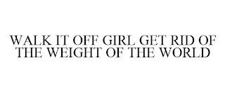 WALK IT OFF GIRL GET RID OF THE WEIGHT OF THE WORLD trademark