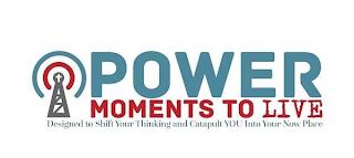 POWER MOMENTS TO LIVE DESIGNED TO SHIFT YOUR THINKING AND CATAPULT YOU INTO YOUR NOW PLACE trademark