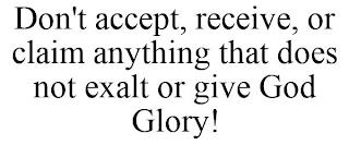 DON'T ACCEPT, RECEIVE, OR CLAIM ANYTHING THAT DOES NOT EXALT OR GIVE GOD GLORY! trademark