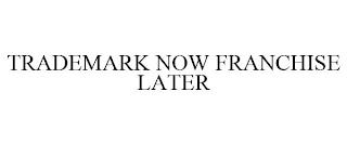 TRADEMARK NOW FRANCHISE LATER trademark