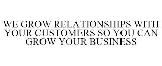 WE GROW RELATIONSHIPS WITH YOUR CUSTOMERS SO YOU CAN GROW YOUR BUSINESS trademark