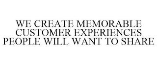 WE CREATE MEMORABLE CUSTOMER EXPERIENCES PEOPLE WILL WANT TO SHARE trademark