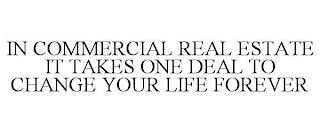 IN COMMERCIAL REAL ESTATE IT TAKES ONE DEAL TO CHANGE YOUR LIFE FOREVER trademark