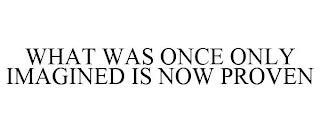 WHAT WAS ONCE ONLY IMAGINED IS NOW PROVEN trademark