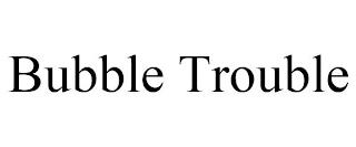 BUBBLE TROUBLE trademark