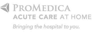 PROMEDICA ACUTE CARE AT HOME BRINGING THE HOSPITAL TO YOU. trademark