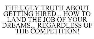 THE UGLY TRUTH ABOUT GETTING HIRED... HOW TO LAND THE JOB OF YOUR DREAMS... REGARDLESS OF THE COMPETITION! trademark