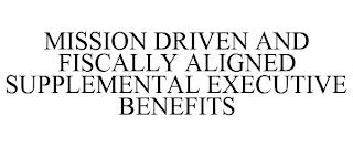 MISSION DRIVEN AND FISCALLY ALIGNED SUPPLEMENTAL EXECUTIVE BENEFITS trademark