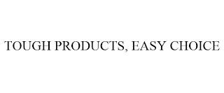 TOUGH PRODUCTS, EASY CHOICE trademark