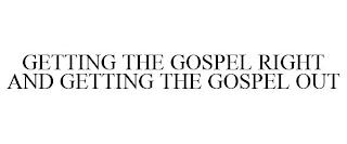 GETTING THE GOSPEL RIGHT AND GETTING THE GOSPEL OUT trademark