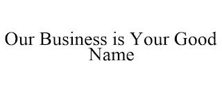 OUR BUSINESS IS YOUR GOOD NAME trademark