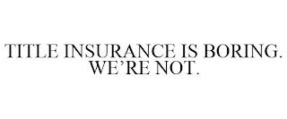 TITLE INSURANCE IS BORING. WE'RE NOT. trademark