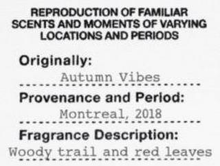 REPRODUCTION OF FAMILIAR SCENTS AND MOMENTS OF VARYING LOCATIONS AND PERIODS ORIGINALLY: AUTUMN VIBES PROVENANCE AND PERIOD: MONTREAL, 2018 FRAGRANCE DESCRIPTION: WOODY TRAIL AND RED LEAVES trademark