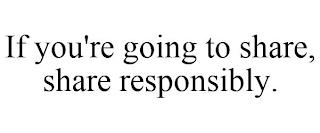 IF YOU'RE GOING TO SHARE, SHARE RESPONSIBLY. trademark