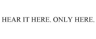 HEAR IT HERE. ONLY HERE. trademark