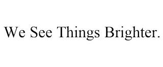 WE SEE THINGS BRIGHTER. trademark