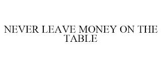 NEVER LEAVE MONEY ON THE TABLE trademark