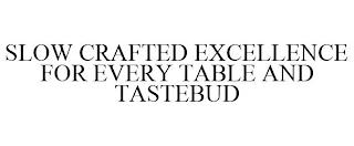 SLOW CRAFTED EXCELLENCE FOR EVERY TABLE AND TASTEBUD trademark