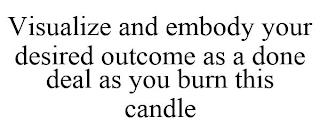 VISUALIZE AND EMBODY YOUR DESIRED OUTCOME AS A DONE DEAL AS YOU BURN THIS CANDLE trademark