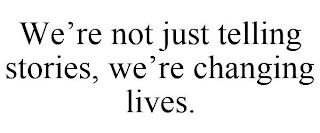 WE'RE NOT JUST TELLING STORIES, WE'RE CHANGING LIVES. trademark